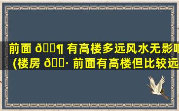前面 🐶 有高楼多远风水无影响(楼房 🌷 前面有高楼但比较远好吗)